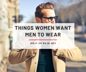 12 Things Women Want Men To Wear Clothing Essentials What To Wear Men