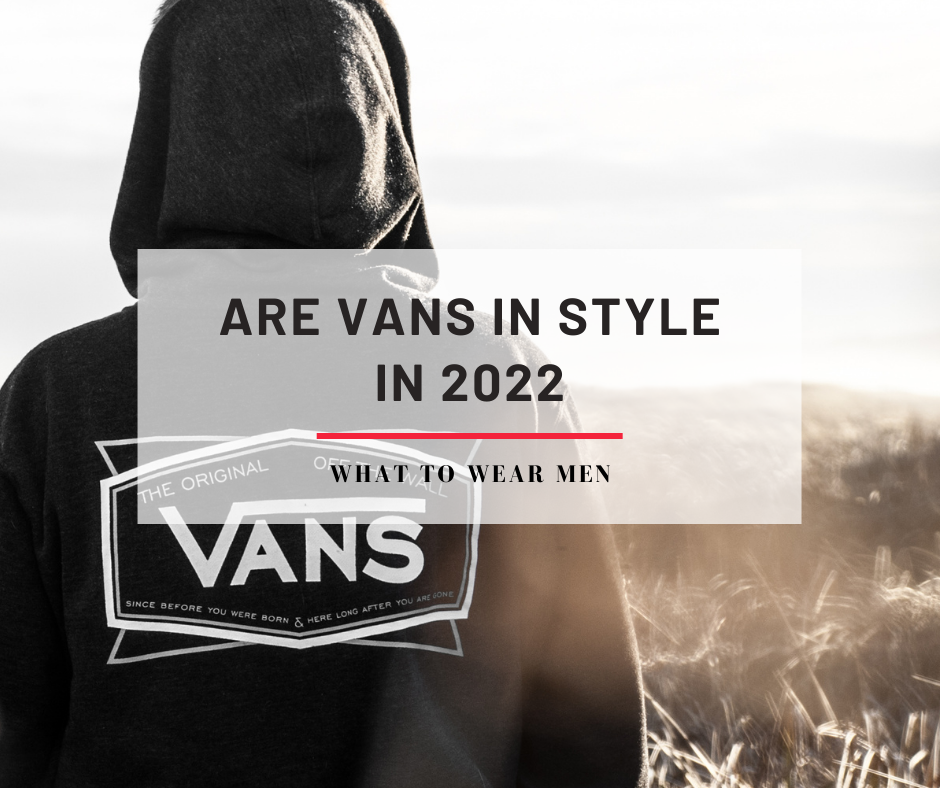 Are Vans In Style – Everything You Need to Know – What to Wear Men