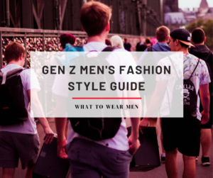 Gen Z Men's Fashion - Style Guide - What to Wear Men